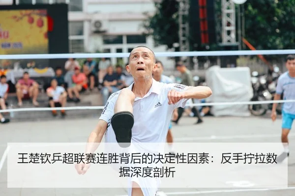 王楚钦乒超联赛连胜背后的决定性因素：反手拧拉数据深度剖析