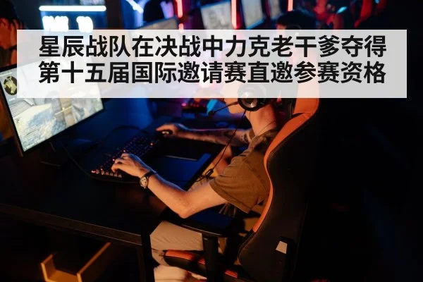 星辰战队在决战中力克老干爹夺得第十五届国际邀请赛直邀参赛资格