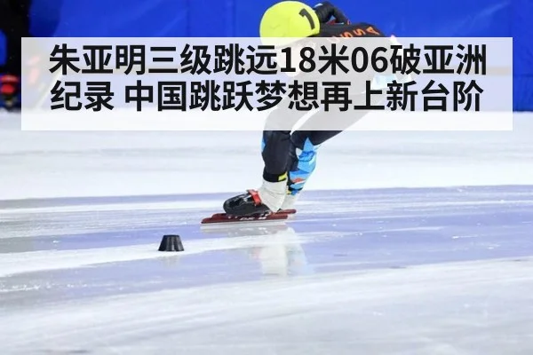 朱亚明三级跳远18米06破亚洲纪录 中国跳跃梦想再上新台阶
