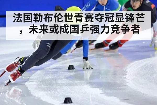 法国勒布伦世青赛夺冠显锋芒,未来或成国乒强力竞争者