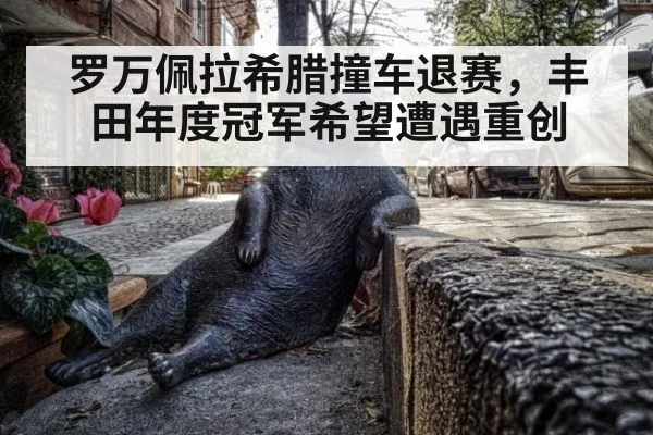 罗万佩拉希腊撞车退赛,丰田年度冠军希望遭遇重创