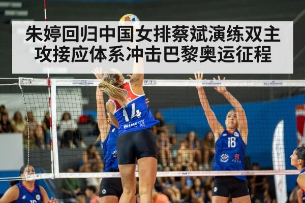 朱婷回归中国女排蔡斌演练双主攻接应体系冲击巴黎奥运征程