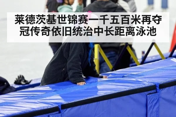 莱德茨基世锦赛一千五百米再夺冠传奇依旧统治中长距离泳池