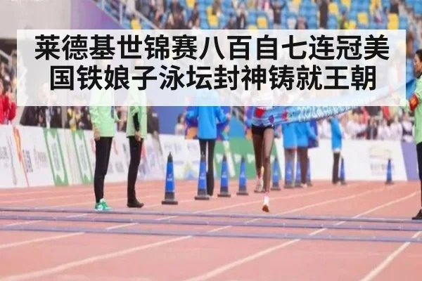 莱德基世锦赛八百自七连冠美国铁娘子泳坛封神铸就王朝