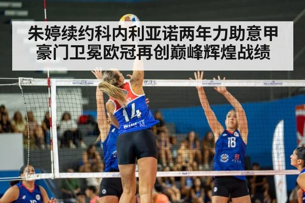 朱婷续约科内利亚诺两年力助意甲豪门卫冕欧冠再创巅峰辉煌战绩